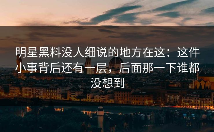 明星黑料没人细说的地方在这：这件小事背后还有一层，后面那一下谁都没想到