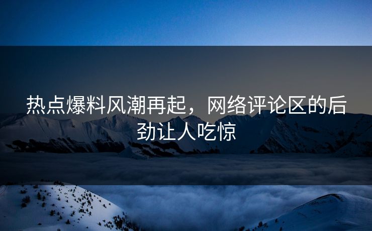 热点爆料风潮再起，网络评论区的后劲让人吃惊