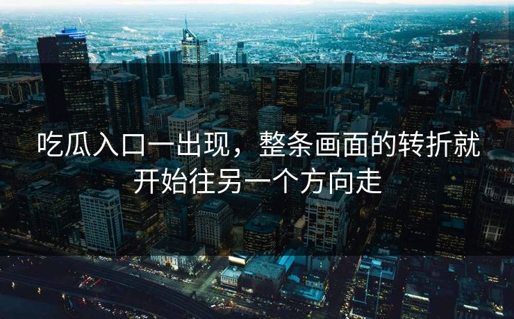 吃瓜入口一出现，整条画面的转折就开始往另一个方向走