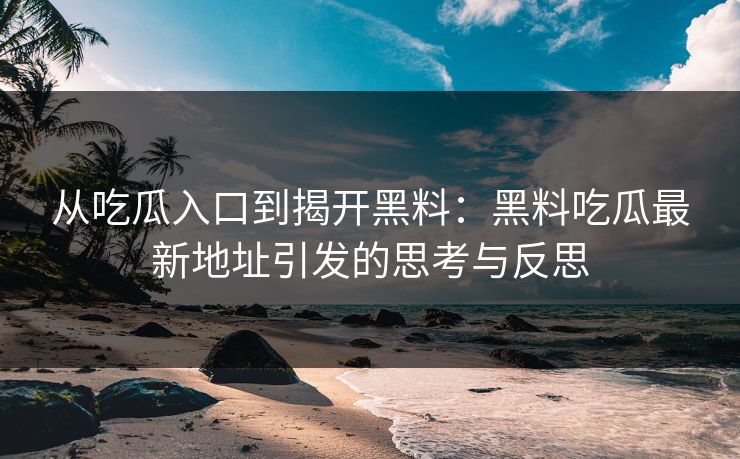 从吃瓜入口到揭开黑料：黑料吃瓜最新地址引发的思考与反思
