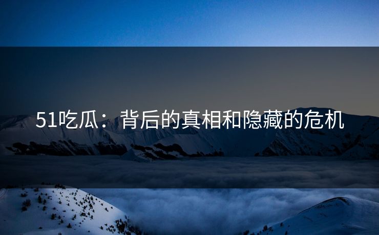 51吃瓜：背后的真相和隐藏的危机