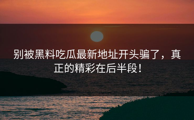 别被黑料吃瓜最新地址开头骗了，真正的精彩在后半段！