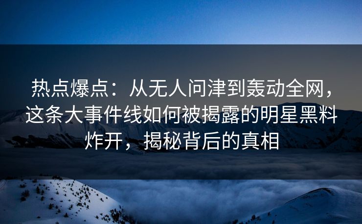 热点爆点：从无人问津到轰动全网，这条大事件线如何被揭露的明星黑料炸开，揭秘背后的真相