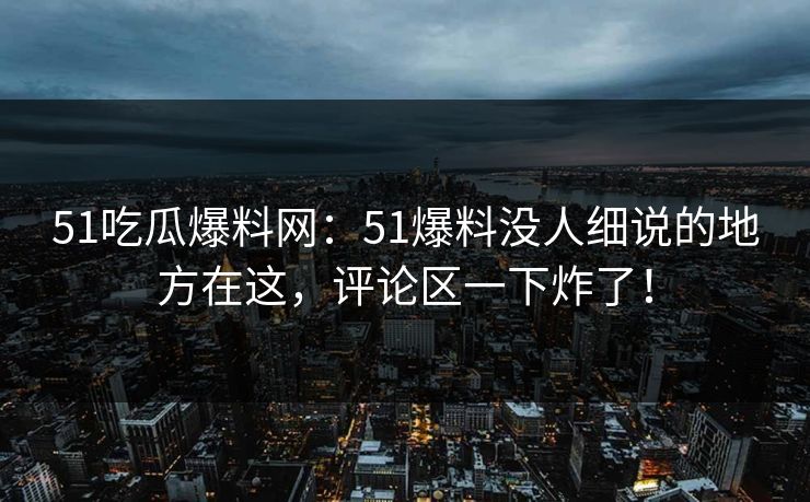 51吃瓜爆料网：51爆料没人细说的地方在这，评论区一下炸了！