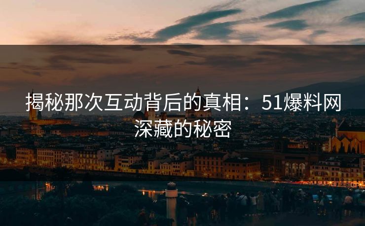 揭秘那次互动背后的真相：51爆料网深藏的秘密