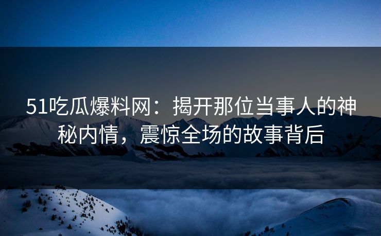 51吃瓜爆料网：揭开那位当事人的神秘内情，震惊全场的故事背后