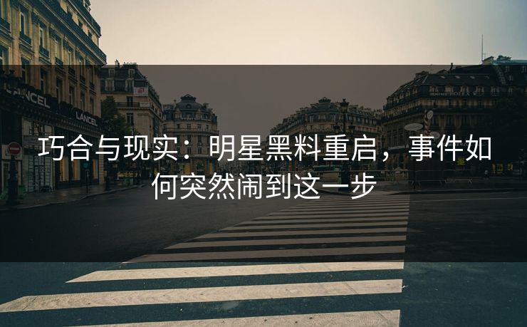 巧合与现实：明星黑料重启，事件如何突然闹到这一步