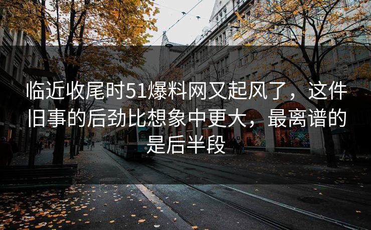 临近收尾时51爆料网又起风了，这件旧事的后劲比想象中更大，最离谱的是后半段