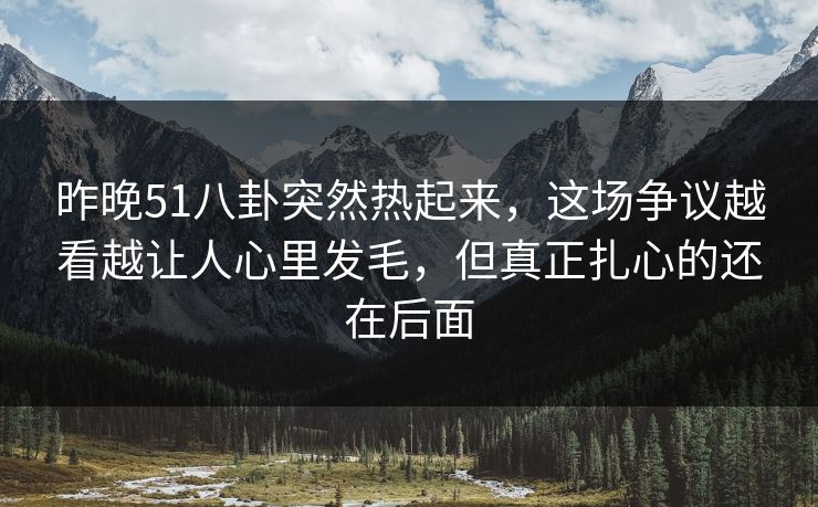 昨晚51八卦突然热起来，这场争议越看越让人心里发毛，但真正扎心的还在后面