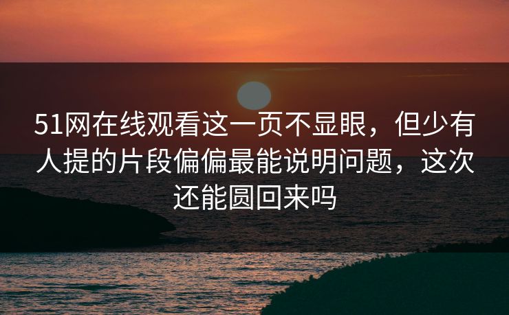 51网在线观看这一页不显眼，但少有人提的片段偏偏最能说明问题，这次还能圆回来吗