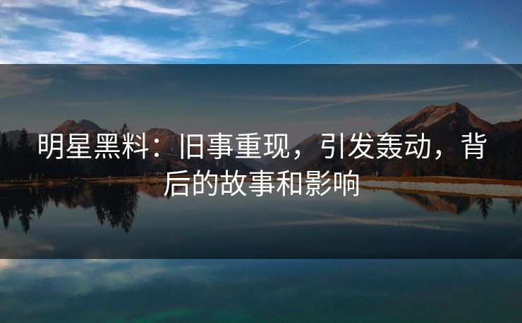 明星黑料：旧事重现，引发轰动，背后的故事和影响