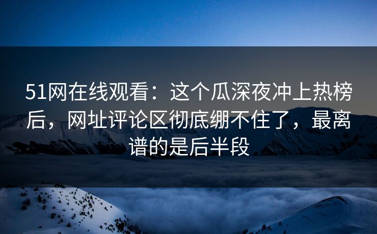 51网在线观看：这个瓜深夜冲上热榜后，网址评论区彻底绷不住了，最离谱的是后半段