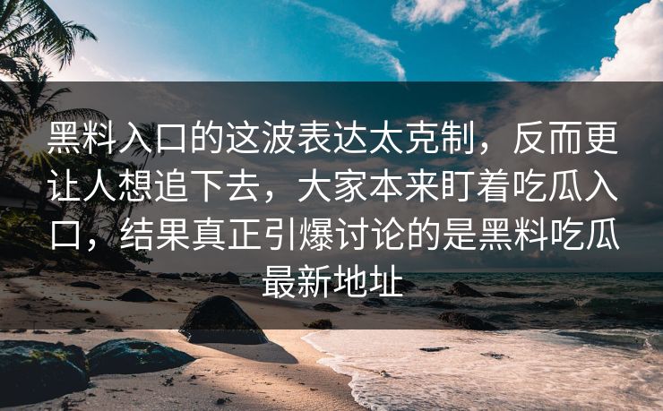 黑料入口的这波表达太克制，反而更让人想追下去，大家本来盯着吃瓜入口，结果真正引爆讨论的是黑料吃瓜最新地址