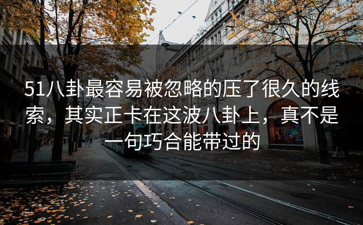 51八卦最容易被忽略的压了很久的线索，其实正卡在这波八卦上，真不是一句巧合能带过的