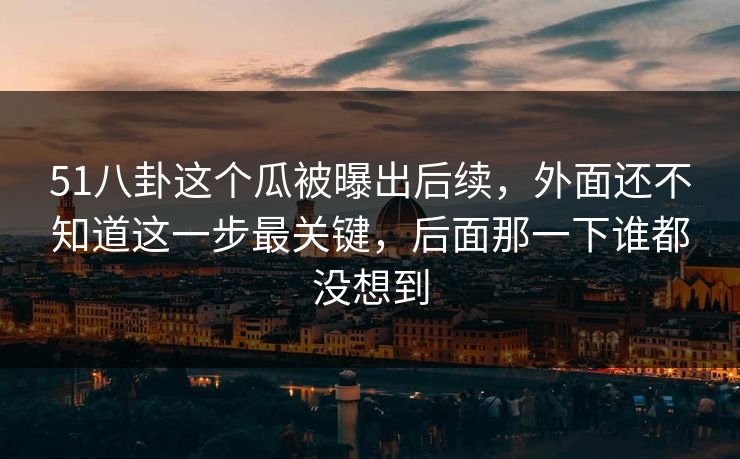 51八卦这个瓜被曝出后续，外面还不知道这一步最关键，后面那一下谁都没想到