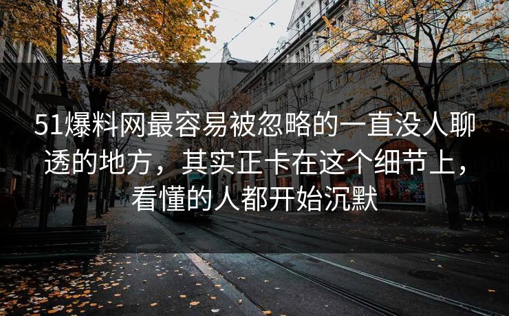 51爆料网最容易被忽略的一直没人聊透的地方，其实正卡在这个细节上，看懂的人都开始沉默