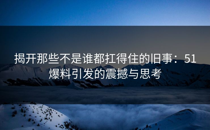 揭开那些不是谁都扛得住的旧事：51爆料引发的震撼与思考
