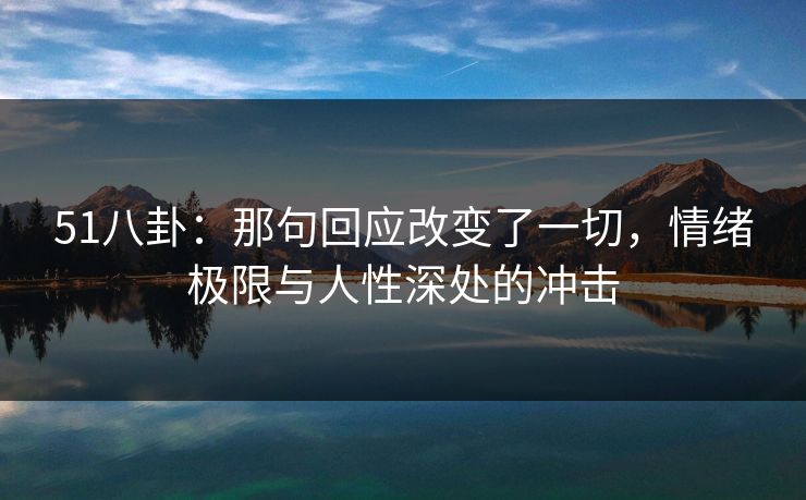 51八卦：那句回应改变了一切，情绪极限与人性深处的冲击
