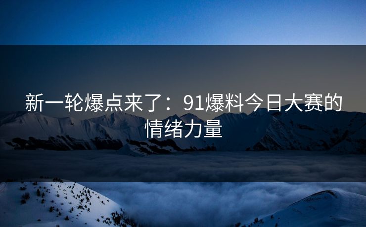 新一轮爆点来了：91爆料今日大赛的情绪力量