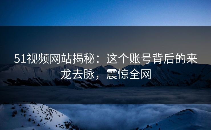 51视频网站揭秘：这个账号背后的来龙去脉，震惊全网