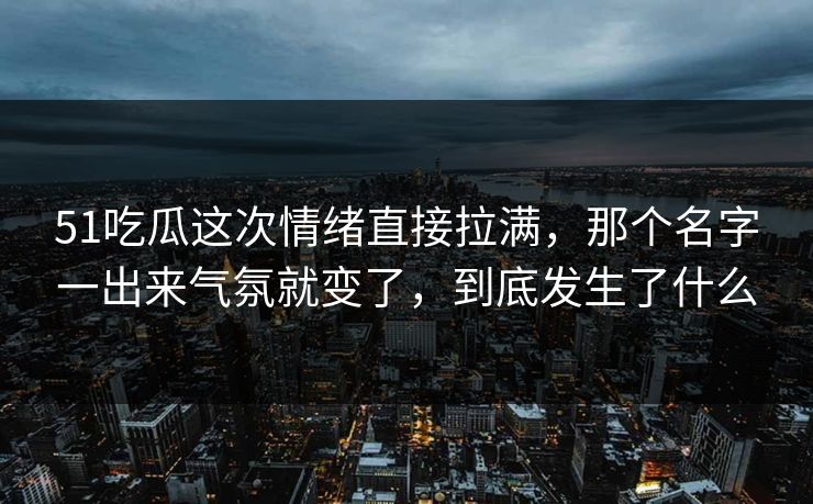 51吃瓜这次情绪直接拉满，那个名字一出来气氛就变了，到底发生了什么