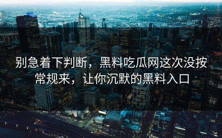 别急着下判断，黑料吃瓜网这次没按常规来，让你沉默的黑料入口