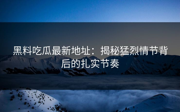 黑料吃瓜最新地址：揭秘猛烈情节背后的扎实节奏