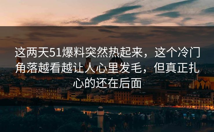这两天51爆料突然热起来，这个冷门角落越看越让人心里发毛，但真正扎心的还在后面