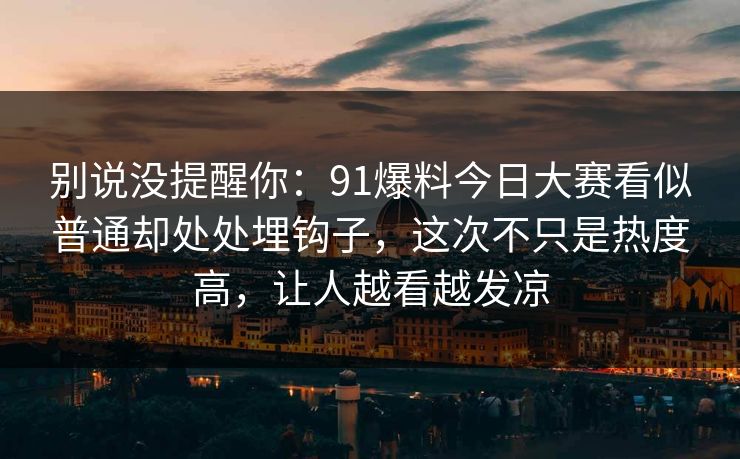 别说没提醒你：91爆料今日大赛看似普通却处处埋钩子，这次不只是热度高，让人越看越发凉
