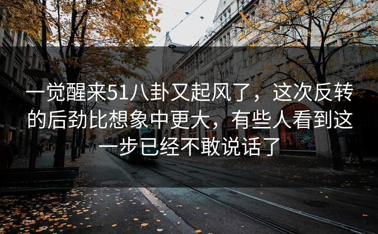 一觉醒来51八卦又起风了，这次反转的后劲比想象中更大，有些人看到这一步已经不敢说话了