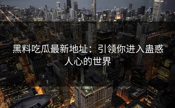 黑料吃瓜最新地址：引领你进入蛊惑人心的世界