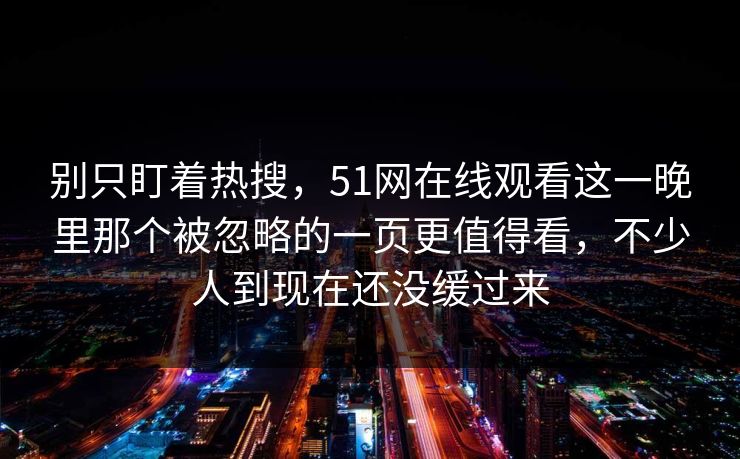 别只盯着热搜，51网在线观看这一晚里那个被忽略的一页更值得看，不少人到现在还没缓过来