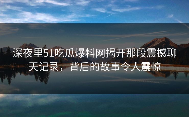 深夜里51吃瓜爆料网揭开那段震撼聊天记录，背后的故事令人震惊