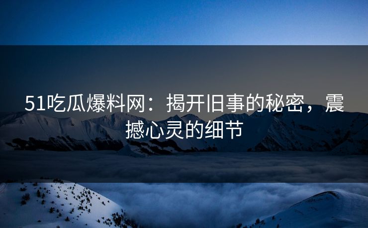 51吃瓜爆料网：揭开旧事的秘密，震撼心灵的细节