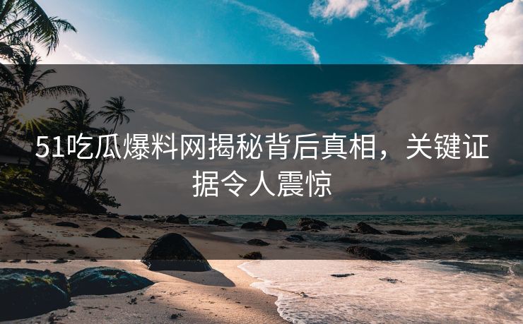 51吃瓜爆料网揭秘背后真相，关键证据令人震惊