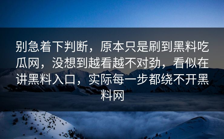 别急着下判断，原本只是刷到黑料吃瓜网，没想到越看越不对劲，看似在讲黑料入口，实际每一步都绕不开黑料网