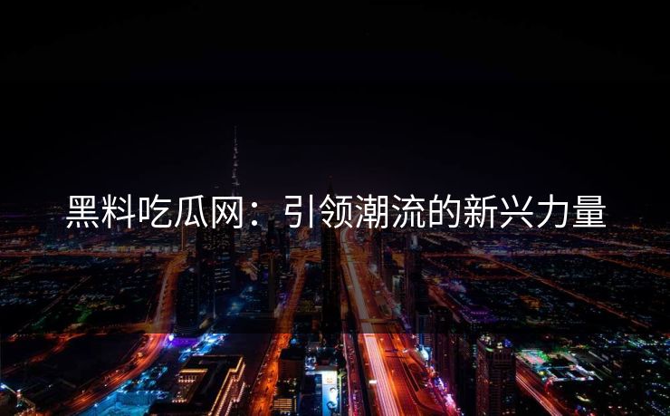 黑料吃瓜网：引领潮流的新兴力量