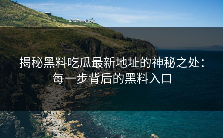 揭秘黑料吃瓜最新地址的神秘之处：每一步背后的黑料入口