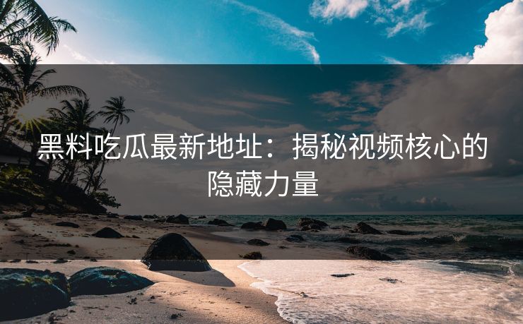 黑料吃瓜最新地址：揭秘视频核心的隐藏力量