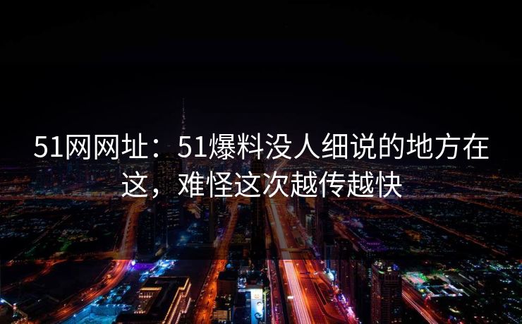 51网网址：51爆料没人细说的地方在这，难怪这次越传越快