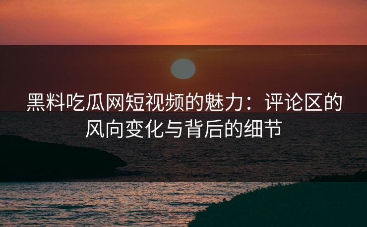 黑料吃瓜网短视频的魅力：评论区的风向变化与背后的细节