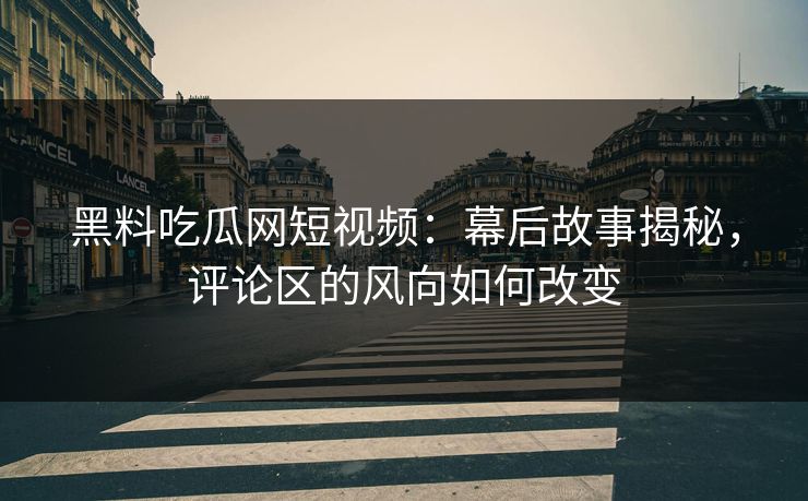 黑料吃瓜网短视频：幕后故事揭秘，评论区的风向如何改变