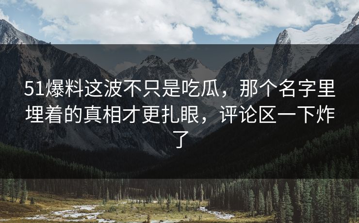 51爆料这波不只是吃瓜，那个名字里埋着的真相才更扎眼，评论区一下炸了
