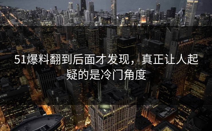 51爆料翻到后面才发现，真正让人起疑的是冷门角度