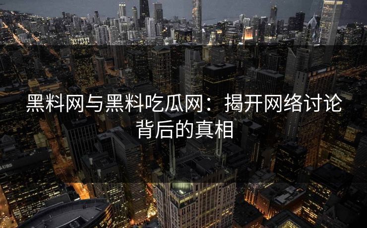 黑料网与黑料吃瓜网：揭开网络讨论背后的真相