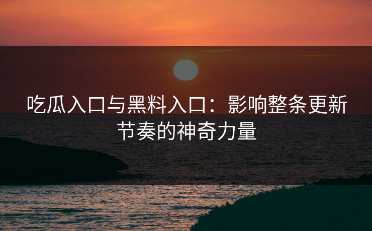 吃瓜入口与黑料入口：影响整条更新节奏的神奇力量