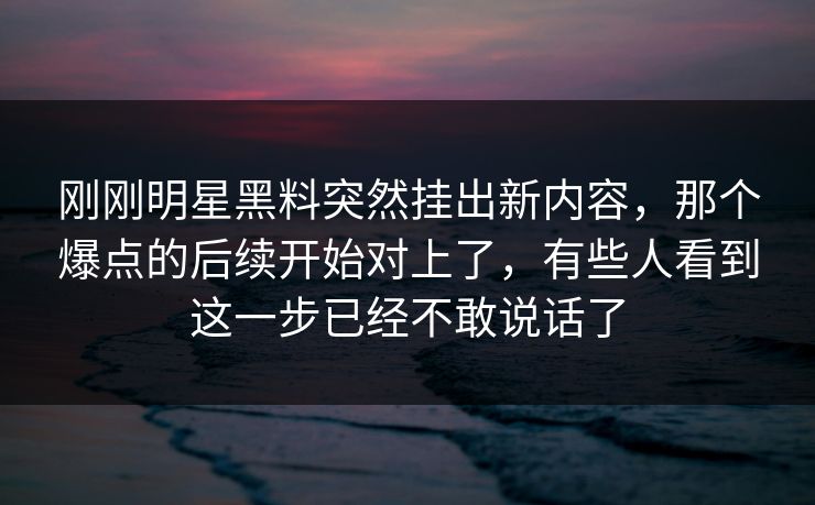 刚刚明星黑料突然挂出新内容，那个爆点的后续开始对上了，有些人看到这一步已经不敢说话了