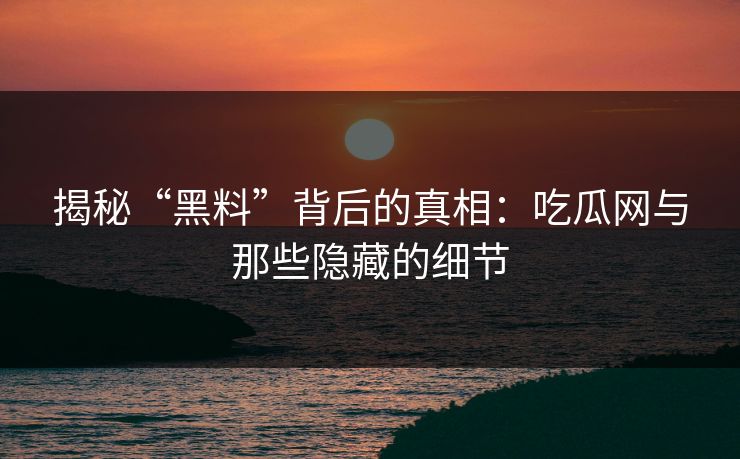 揭秘“黑料”背后的真相：吃瓜网与那些隐藏的细节