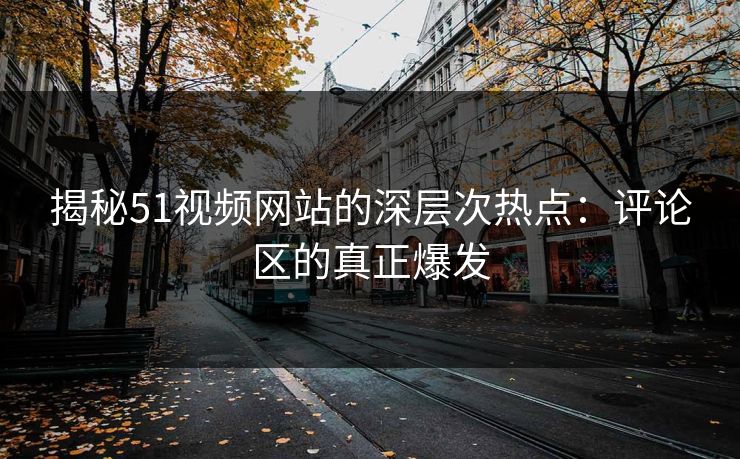 揭秘51视频网站的深层次热点：评论区的真正爆发