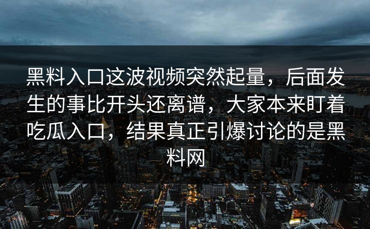黑料入口这波视频突然起量，后面发生的事比开头还离谱，大家本来盯着吃瓜入口，结果真正引爆讨论的是黑料网